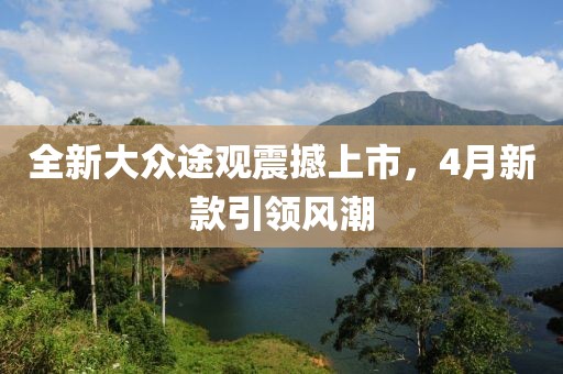全新大众途观震撼上市，4月新款引领风潮