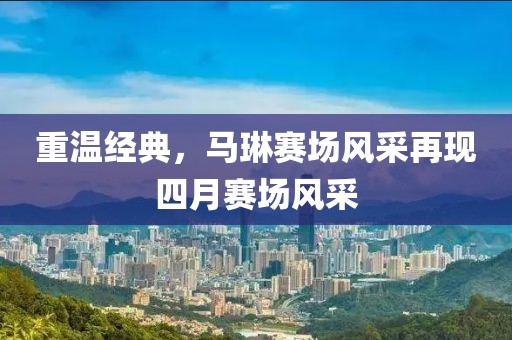 重温经典，马琳赛场风采再现四月赛场风采