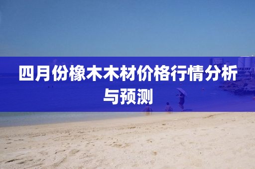 四月份橡木木材价格行情分析与预测