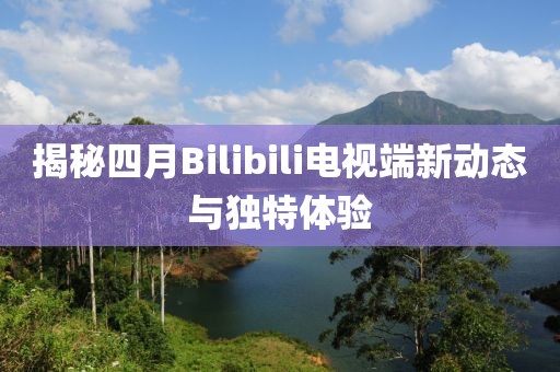 揭秘四月Bilibili电视端新动态与独特体验