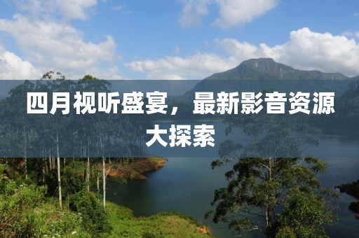 四月视听盛宴，最新影音资源大探索