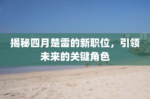 揭秘四月楚雷的新职位，引领未来的关键角色