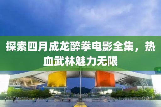探索四月成龙醉拳电影全集，热血武林魅力无限