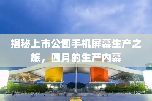 揭秘上市公司手机屏幕生产之旅，四月的生产内幕