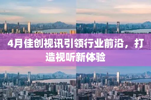 4月佳创视讯引领行业前沿，打造视听新体验