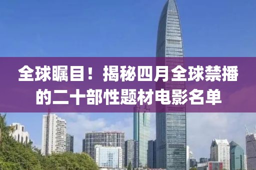 全球瞩目！揭秘四月全球禁播的二十部性题材电影名单
