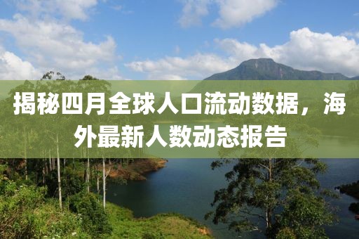 揭秘四月全球人口流动数据，海外最新人数动态报告