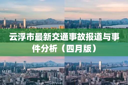 云浮市最新交通事故报道与事件分析（四月版）