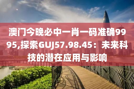 澳门今晚必中一肖一码准确9995,探索GUJ57.98.45：未来科技的潜在应用与影响