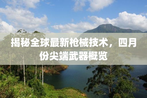 揭秘全球最新枪械技术，四月份尖端武器概览