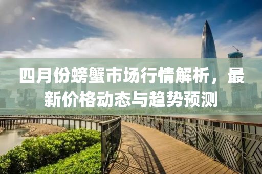 四月份螃蟹市场行情解析，最新价格动态与趋势预测