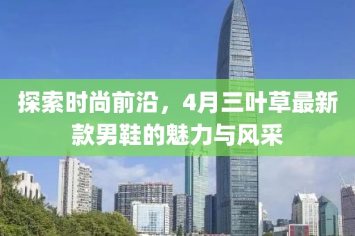 探索时尚前沿，4月三叶草最新款男鞋的魅力与风采