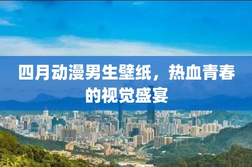 四月动漫男生壁纸，热血青春的视觉盛宴