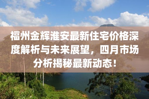 福州金辉淮安最新住宅价格深度解析与未来展望，四月市场分析揭秘最新动态！