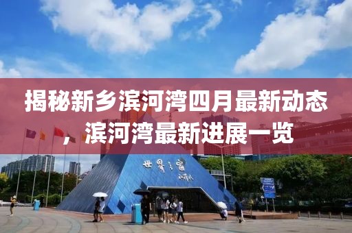 揭秘新乡滨河湾四月最新动态，滨河湾最新进展一览