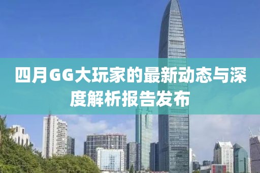 四月GG大玩家的最新动态与深度解析报告发布