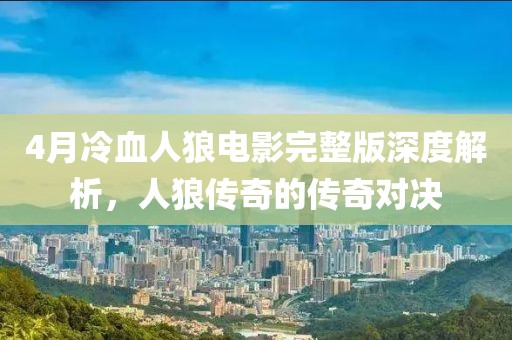 4月冷血人狼电影完整版深度解析，人狼传奇的传奇对决
