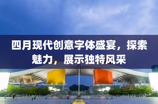 四月现代创意字体盛宴，探索魅力，展示独特风采