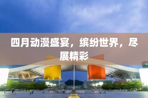 四月动漫盛宴，缤纷世界，尽展精彩