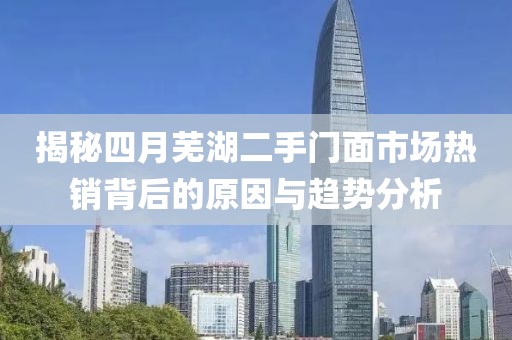 揭秘四月芜湖二手门面市场热销背后的原因与趋势分析