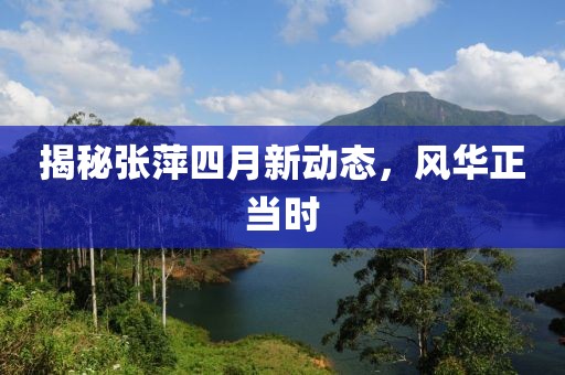 揭秘张萍四月新动态，风华正当时