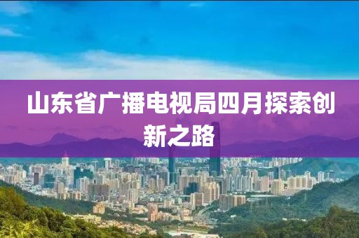 山东省广播电视局四月探索创新之路