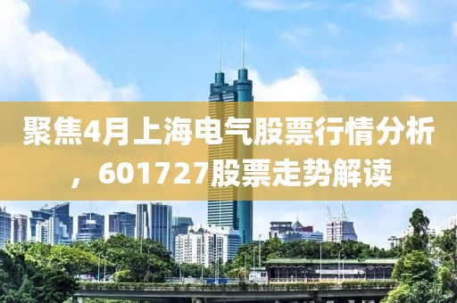 聚焦4月上海电气股票行情分析，601727股票走势解读