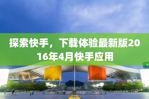探索快手，下载体验最新版2016年4月快手应用