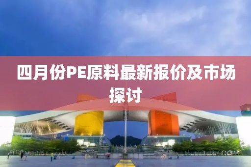 四月份PE原料最新报价及市场探讨
