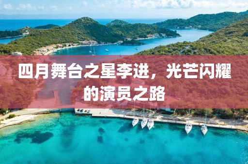四月舞台之星李进，光芒闪耀的演员之路
