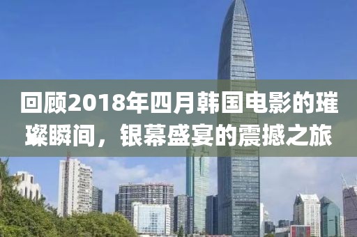 回顾2018年四月韩国电影的璀璨瞬间，银幕盛宴的震撼之旅