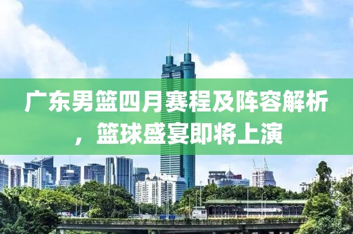 广东男篮四月赛程及阵容解析，篮球盛宴即将上演