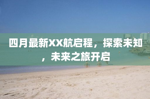 四月最新XX航启程，探索未知，未来之旅开启