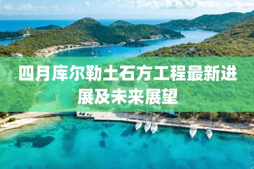 四月库尔勒土石方工程最新进展及未来展望