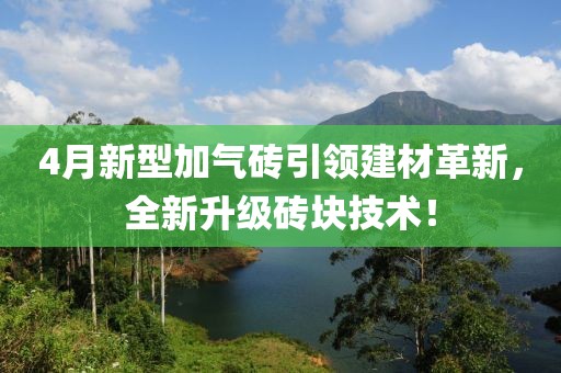 4月新型加气砖引领建材革新，全新升级砖块技术！
