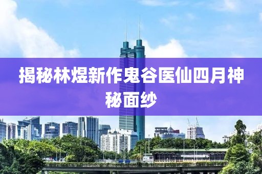 揭秘林煜新作鬼谷医仙四月神秘面纱