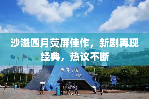 沙溢四月荧屏佳作，新剧再现经典，热议不断