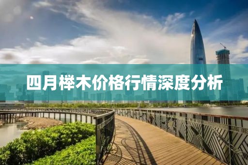 四月榉木价格行情深度分析