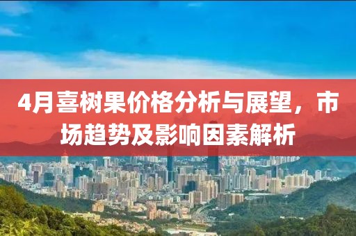 4月喜树果价格分析与展望，市场趋势及影响因素解析