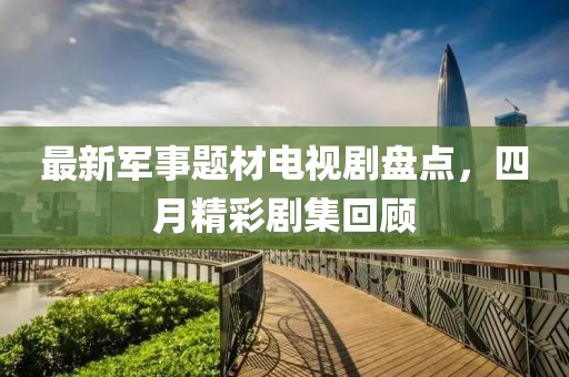 最新军事题材电视剧盘点，四月精彩剧集回顾