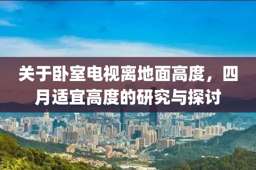 关于卧室电视离地面高度，四月适宜高度的研究与探讨