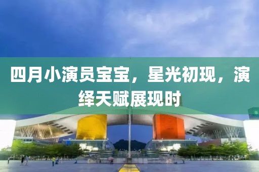 四月小演员宝宝，星光初现，演绎天赋展现时