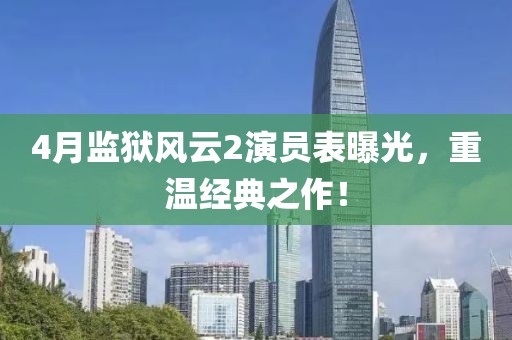 4月监狱风云2演员表曝光，重温经典之作！