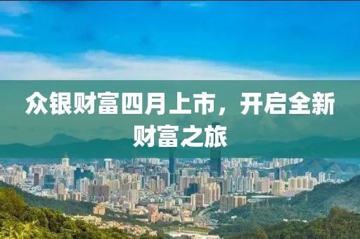 众银财富四月上市，开启全新财富之旅