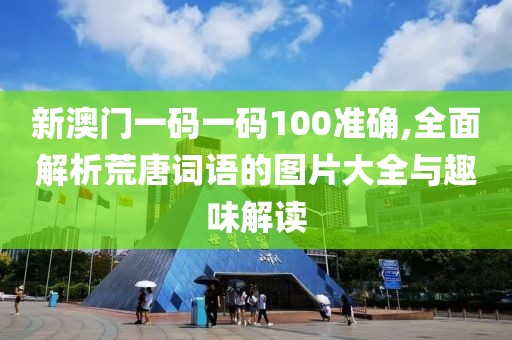 新澳门一码一码100准确,全面解析荒唐词语的图片大全与趣味解读