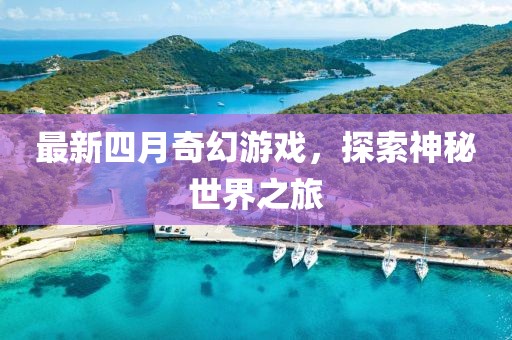 最新四月奇幻游戏，探索神秘世界之旅