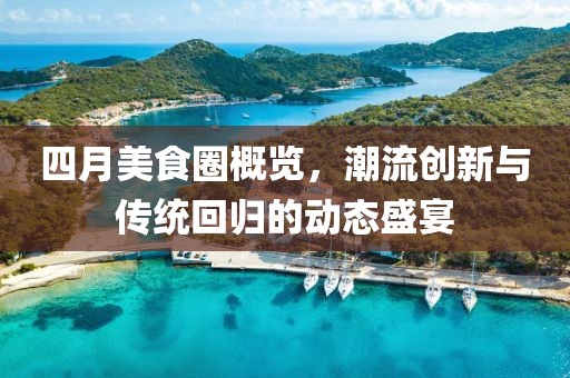 四月美食圈概览，潮流创新与传统回归的动态盛宴