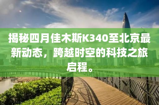 揭秘四月佳木斯K340至北京最新动态，跨越时空的科技之旅启程。