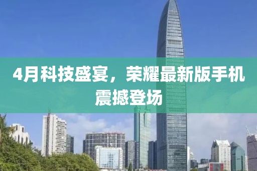 4月科技盛宴，荣耀最新版手机震撼登场