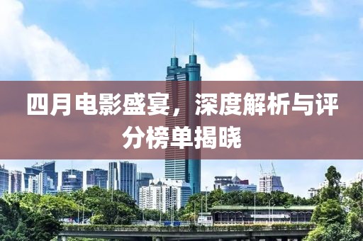 四月电影盛宴，深度解析与评分榜单揭晓